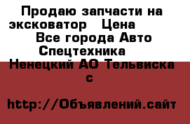 Продаю запчасти на эксковатор › Цена ­ 10 000 - Все города Авто » Спецтехника   . Ненецкий АО,Тельвиска с.